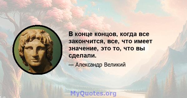 В конце концов, когда все закончится, все, что имеет значение, это то, что вы сделали.