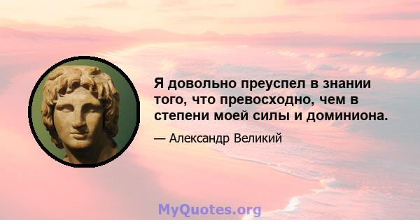 Я довольно преуспел в знании того, что превосходно, чем в степени моей силы и доминиона.