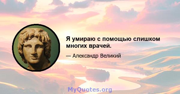 Я умираю с помощью слишком многих врачей.