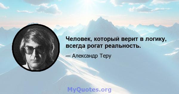 Человек, который верит в логику, всегда рогат реальность.