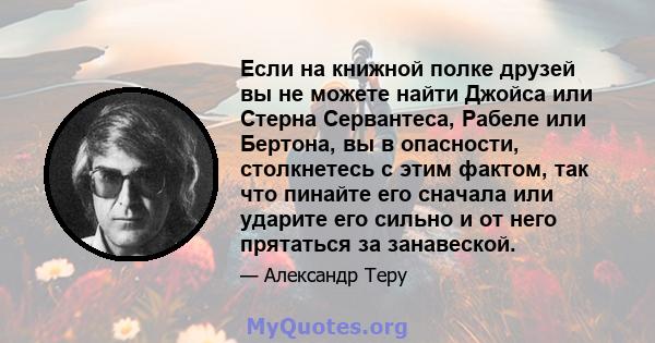 Если на книжной полке друзей вы не можете найти Джойса или Стерна Сервантеса, Рабеле или Бертона, вы в опасности, столкнетесь с этим фактом, так что пинайте его сначала или ударите его сильно и от него прятаться за