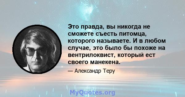 Это правда, вы никогда не сможете съесть питомца, которого называете. И в любом случае, это было бы похоже на вентрилоквист, который ест своего манекена.