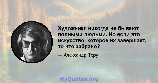 Художники никогда не бывают полными людьми. Но если это искусство, которое их завершает, то что забрано?