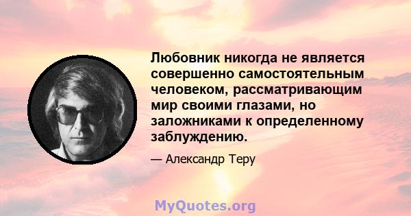 Любовник никогда не является совершенно самостоятельным человеком, рассматривающим мир своими глазами, но заложниками к определенному заблуждению.