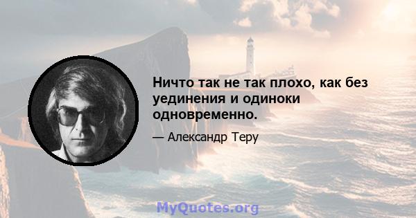 Ничто так не так плохо, как без уединения и одиноки одновременно.