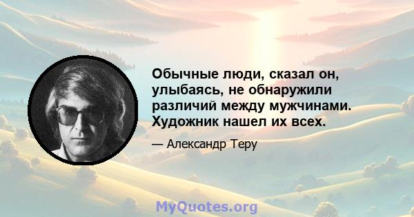 Обычные люди, сказал он, улыбаясь, не обнаружили различий между мужчинами. Художник нашел их всех.