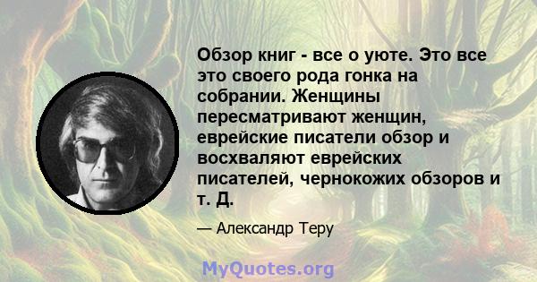 Обзор книг - все о уюте. Это все это своего рода гонка на собрании. Женщины пересматривают женщин, еврейские писатели обзор и восхваляют еврейских писателей, чернокожих обзоров и т. Д.