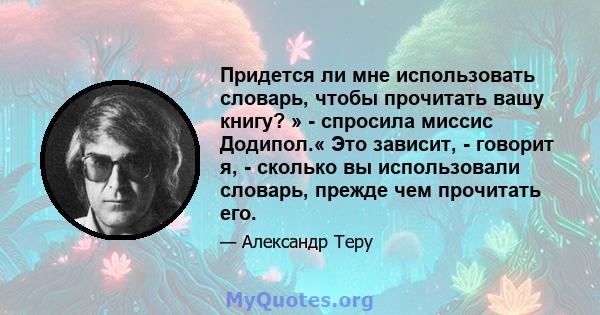 Придется ли мне использовать словарь, чтобы прочитать вашу книгу? » - спросила миссис Додипол.« Это зависит, - говорит я, - сколько вы использовали словарь, прежде чем прочитать его.