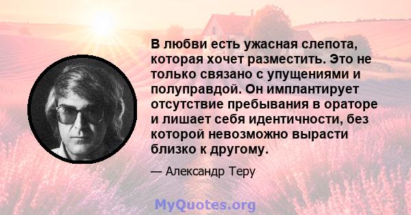 В любви есть ужасная слепота, которая хочет разместить. Это не только связано с упущениями и полуправдой. Он имплантирует отсутствие пребывания в ораторе и лишает себя идентичности, без которой невозможно вырасти близко 