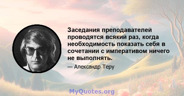 Заседания преподавателей проводятся всякий раз, когда необходимость показать себя в сочетании с императивом ничего не выполнять.