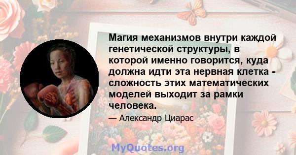 Магия механизмов внутри каждой генетической структуры, в которой именно говорится, куда должна идти эта нервная клетка - сложность этих математических моделей выходит за рамки человека.