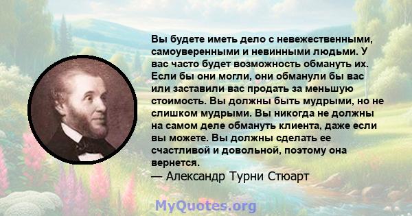 Вы будете иметь дело с невежественными, самоуверенными и невинными людьми. У вас часто будет возможность обмануть их. Если бы они могли, они обманули бы вас или заставили вас продать за меньшую стоимость. Вы должны быть 