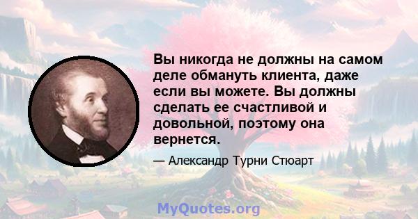 Вы никогда не должны на самом деле обмануть клиента, даже если вы можете. Вы должны сделать ее счастливой и довольной, поэтому она вернется.