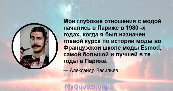 Мои глубокие отношения с модой начались в Париже в 1980 -х годах, когда я был назначен главой курса по истории моды во Французской школе моды Esmod, самой большой и лучшей в те годы в Париже.