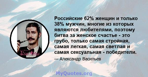 Российские 62% женщин и только 38% мужчин, многие из которых являются любителями, поэтому битва за женское счастье - это грубо, только самая стройная, самая легкая, самая светлая и самая сексуальная - победители.