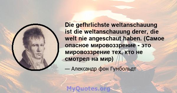 Die gefhrlichste weltanschauung ist die weltanschauung derer, die welt nie angeschaut haben. (Самое опасное мировоззрение - это мировоззрение тех, кто не смотрел на мир)