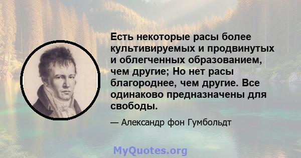 Есть некоторые расы более культивируемых и продвинутых и облегченных образованием, чем другие; Но нет расы благороднее, чем другие. Все одинаково предназначены для свободы.