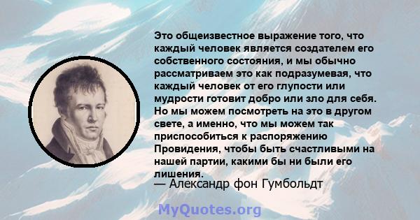 Это общеизвестное выражение того, что каждый человек является создателем его собственного состояния, и мы обычно рассматриваем это как подразумевая, что каждый человек от его глупости или мудрости готовит добро или зло