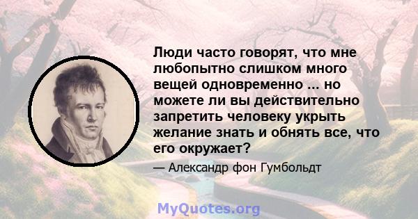 Люди часто говорят, что мне любопытно слишком много вещей одновременно ... но можете ли вы действительно запретить человеку укрыть желание знать и обнять все, что его окружает?