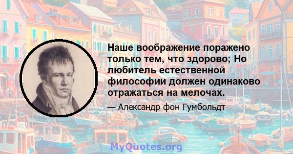 Наше воображение поражено только тем, что здорово; Но любитель естественной философии должен одинаково отражаться на мелочах.