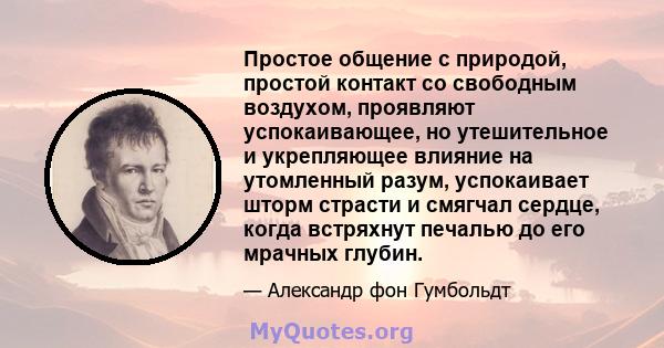 Простое общение с природой, простой контакт со свободным воздухом, проявляют успокаивающее, но утешительное и укрепляющее влияние на утомленный разум, успокаивает шторм страсти и смягчал сердце, когда встряхнут печалью