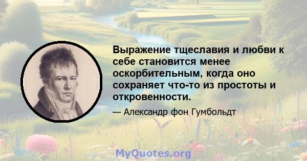 Выражение тщеславия и любви к себе становится менее оскорбительным, когда оно сохраняет что-то из простоты и откровенности.