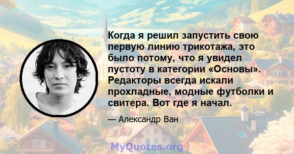 Когда я решил запустить свою первую линию трикотажа, это было потому, что я увидел пустоту в категории «Основы». Редакторы всегда искали прохладные, модные футболки и свитера. Вот где я начал.