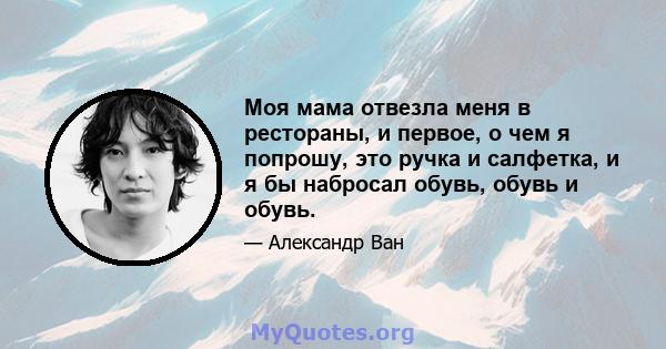 Моя мама отвезла меня в рестораны, и первое, о чем я попрошу, это ручка и салфетка, и я бы набросал обувь, обувь и обувь.