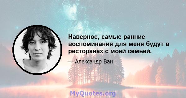 Наверное, самые ранние воспоминания для меня будут в ресторанах с моей семьей.