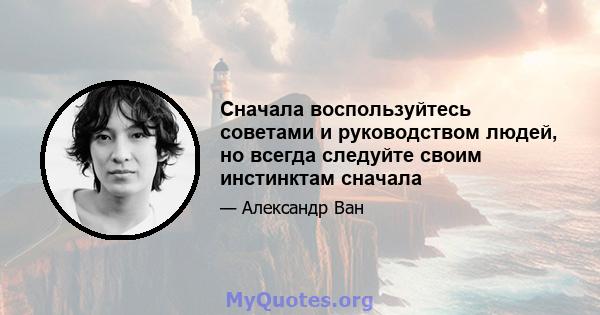 Сначала воспользуйтесь советами и руководством людей, но всегда следуйте своим инстинктам сначала