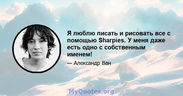 Я люблю писать и рисовать все с помощью Sharpies. У меня даже есть одно с собственным именем!