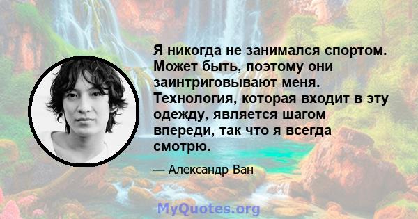 Я никогда не занимался спортом. Может быть, поэтому они заинтриговывают меня. Технология, которая входит в эту одежду, является шагом впереди, так что я всегда смотрю.