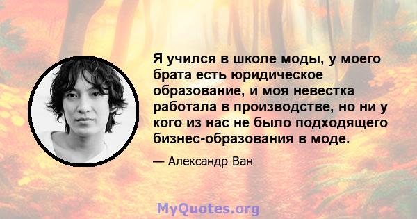 Я учился в школе моды, у моего брата есть юридическое образование, и моя невестка работала в производстве, но ни у кого из нас не было подходящего бизнес-образования в моде.