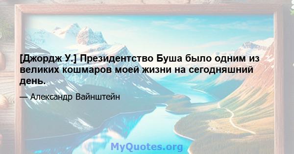 [Джордж У.] Президентство Буша было одним из великих кошмаров моей жизни на сегодняшний день.