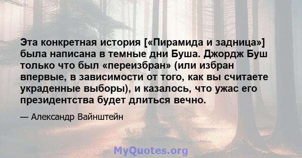 Эта конкретная история [«Пирамида и задница»] была написана в темные дни Буша. Джордж Буш только что был «переизбран» (или избран впервые, в зависимости от того, как вы считаете украденные выборы), и казалось, что ужас