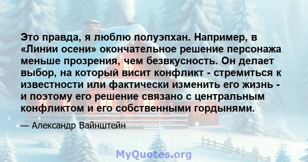 Это правда, я люблю полуэпхан. Например, в «Линии осени» окончательное решение персонажа меньше прозрения, чем безвкусность. Он делает выбор, на который висит конфликт - стремиться к известности или фактически изменить