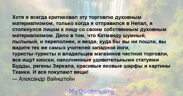 Хотя я всегда критиковал эту торговлю духовным материализмом, только когда я отправился в Непал, я столкнулся лицом к лицу со своим собственным духовным материализмом. Дело в том, что Катманду шумный, пыльный, и