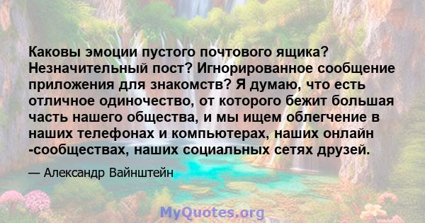 Каковы эмоции пустого почтового ящика? Незначительный пост? Игнорированное сообщение приложения для знакомств? Я думаю, что есть отличное одиночество, от которого бежит большая часть нашего общества, и мы ищем