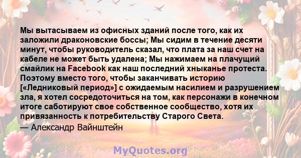 Мы вытасываем из офисных зданий после того, как их заложили драконовские боссы; Мы сидим в течение десяти минут, чтобы руководитель сказал, что плата за наш счет на кабеле не может быть удалена; Мы нажимаем на плачущий