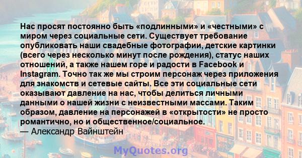 Нас просят постоянно быть «подлинными» и «честными» с миром через социальные сети. Существует требование опубликовать наши свадебные фотографии, детские картинки (всего через несколько минут после рождения), статус