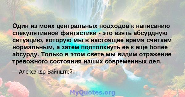 Один из моих центральных подходов к написанию спекулятивной фантастики - это взять абсурдную ситуацию, которую мы в настоящее время считаем нормальным, а затем подтолкнуть ее к еще более абсурду. Только в этом свете мы