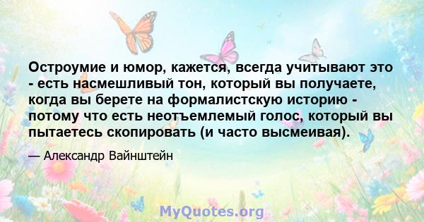 Остроумие и юмор, кажется, всегда учитывают это - есть насмешливый тон, который вы получаете, когда вы берете на формалистскую историю - потому что есть неотъемлемый голос, который вы пытаетесь скопировать (и часто