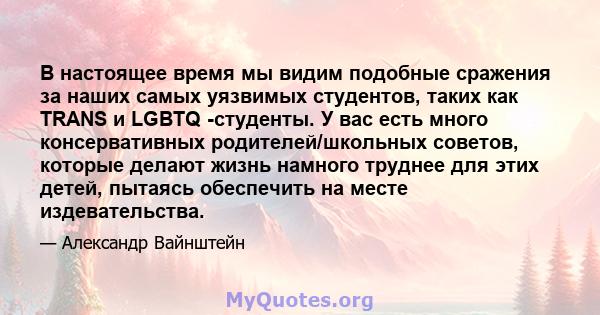 В настоящее время мы видим подобные сражения за наших самых уязвимых студентов, таких как TRANS и LGBTQ -студенты. У вас есть много консервативных родителей/школьных советов, которые делают жизнь намного труднее для