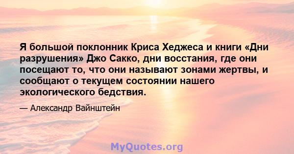 Я большой поклонник Криса Хеджеса и книги «Дни разрушения» Джо Сакко, дни восстания, где они посещают то, что они называют зонами жертвы, и сообщают о текущем состоянии нашего экологического бедствия.