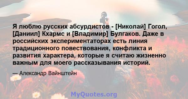 Я люблю русских абсурдистов - [Николай] Гогол, [Даниил] Кхармс и [Владимир] Булгаков. Даже в российских экспериментаторах есть линия традиционного повествования, конфликта и развития характера, которые я считаю жизненно 