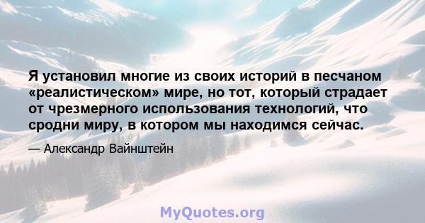 Я установил многие из своих историй в песчаном «реалистическом» мире, но тот, который страдает от чрезмерного использования технологий, что сродни миру, в котором мы находимся сейчас.