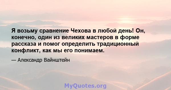 Я возьму сравнение Чехова в любой день! Он, конечно, один из великих мастеров в форме рассказа и помог определить традиционный конфликт, как мы его понимаем.