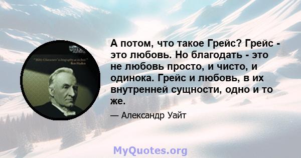 А потом, что такое Грейс? Грейс - это любовь. Но благодать - это не любовь просто, и чисто, и одинока. Грейс и любовь, в их внутренней сущности, одно и то же.