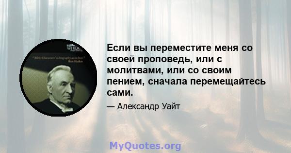 Если вы переместите меня со своей проповедь, или с молитвами, или со своим пением, сначала перемещайтесь сами.