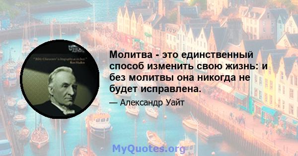 Молитва - это единственный способ изменить свою жизнь: и без молитвы она никогда не будет исправлена.